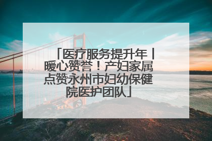 医疗服务提升年丨暖心赞誉！产妇家属点赞永州市妇幼保健院医护团队