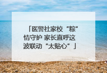 医警社家校“粽”情守护 家长直呼这波联动“太贴心”