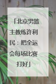 北京男篮主教练许利民：把全运会每场比赛打好