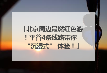 北京周边最燃红色游！平谷4条线路带你 “沉浸式” 体验！