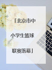 北京市中小学生篮球联赛落幕