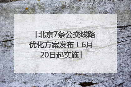 北京7条公交线路优化方案发布！6月20日起实施