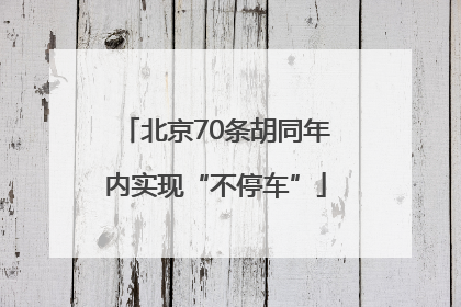北京70条胡同年内实现“不停车”