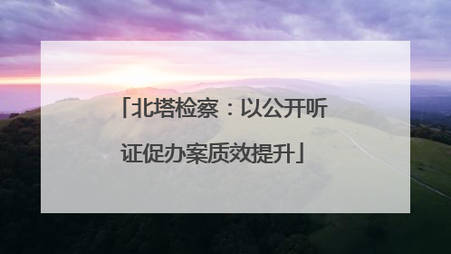 北塔检察：以公开听证促办案质效提升