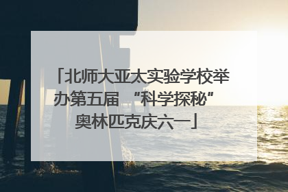 北师大亚太实验学校举办第五届 “科学探秘” 奥林匹克庆六一