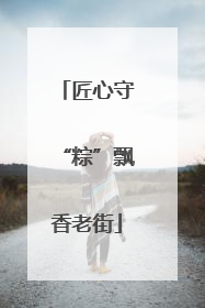 匠心守“粽”飘香老街