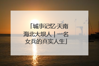 城事记忆·天南海北大坝人｜一名女兵的真实人生