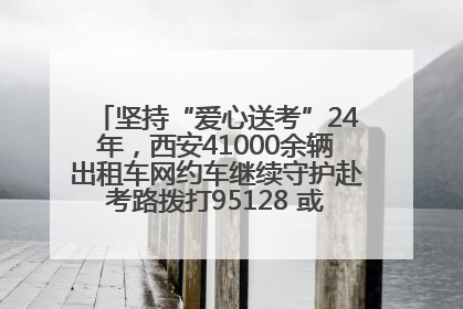 坚持“爱心送考”24年，西安41000余辆出租车网约车继续守护赴考路拨打95128 或者88880000均可报名参加一对一送考