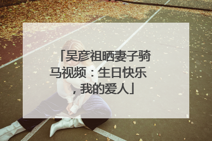 吴彦祖晒妻子骑马视频：生日快乐，我的爱人