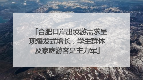 合肥口岸出境游需求呈现爆发式增长，学生群体及家庭游客是主力军