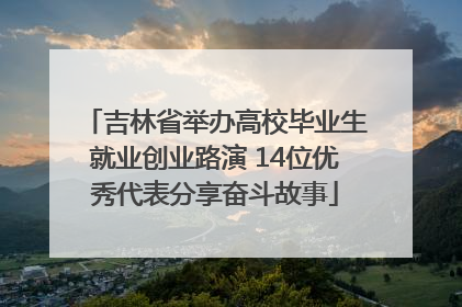 吉林省举办高校毕业生就业创业路演 14位优秀代表分享奋斗故事
