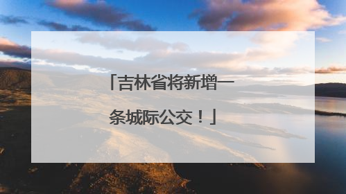 吉林省将新增一条城际公交！