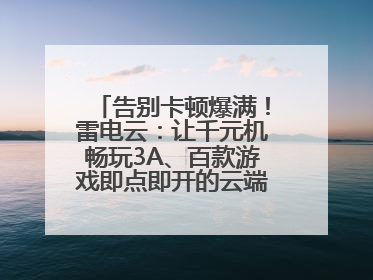 告别卡顿爆满！雷电云：让千元机畅玩3A、百款游戏即点即开的云端任意门