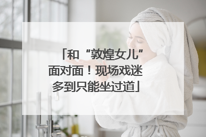和“敦煌女儿”面对面！现场戏迷多到只能坐过道
