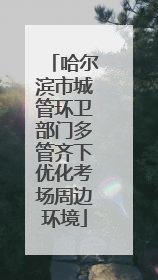 哈尔滨市城管环卫部门多管齐下优化考场周边环境