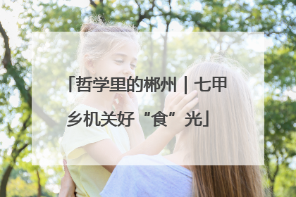 哲学里的郴州｜七甲乡机关好“食”光