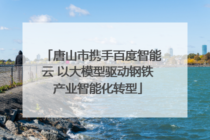 唐山市携手百度智能云 以大模型驱动钢铁产业智能化转型
