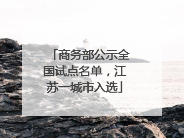 商务部公示全国试点名单，江苏一城市入选