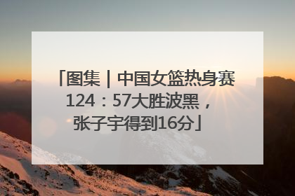 图集｜中国女篮热身赛124：57大胜波黑，张子宇得到16分