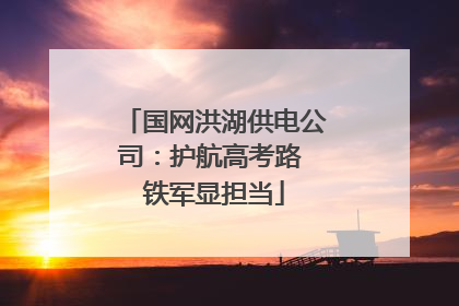 国网洪湖供电公司：护航高考路 铁军显担当