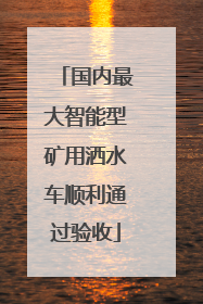 国内最大智能型矿用洒水车顺利通过验收