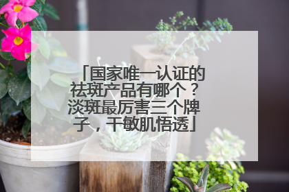 国家唯一认证的祛斑产品有哪个？淡斑最厉害三个牌子，干敏肌悟透