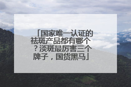 国家唯一认证的祛斑产品都有哪个？淡斑最厉害三个牌子，国货黑马