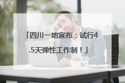 四川一地宣布：试行4.5天弹性工作制！