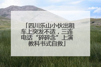四川乐山小伙出租车上突发不适，三连电话“碎碎念”上演教科书式自救