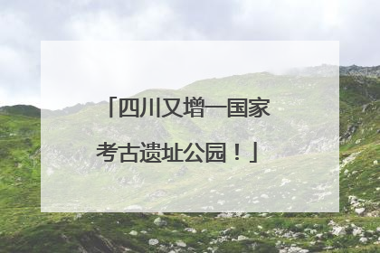 四川又增一国家考古遗址公园！
