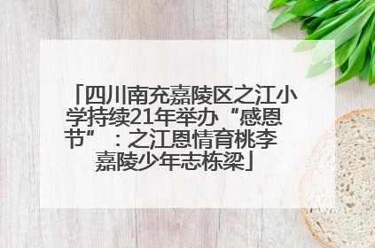 四川南充嘉陵区之江小学持续21年举办“感恩节”：之江恩情育桃李 嘉陵少年志栋梁