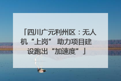 四川广元利州区：无人机“上岗” 助力项目建设跑出“加速度”