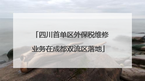 四川首单区外保税维修业务在成都双流区落地