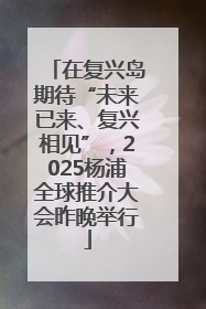 在复兴岛期待“未来已来、复兴相见”，2025杨浦全球推介大会昨晚举行