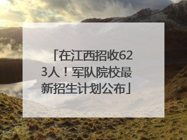 在江西招收623人！军队院校最新招生计划公布
