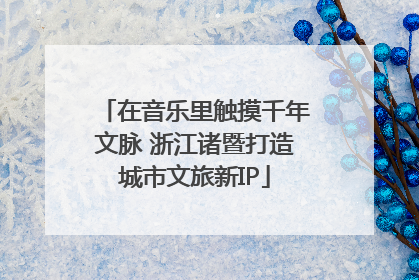 在音乐里触摸千年文脉 浙江诸暨打造城市文旅新IP