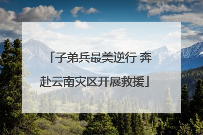 子弟兵最美逆行 奔赴云南灾区开展救援