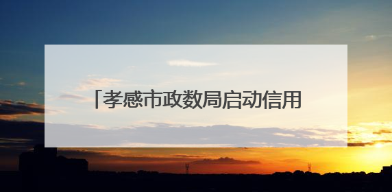 孝感市政数局启动信用宣传活动 打造“信用孝感”优化营商环境