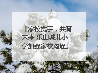 家校携手，共育未来 乐山城北小学加强家校沟通