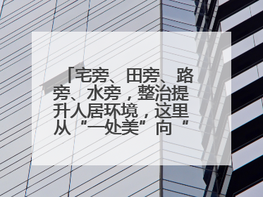 宅旁、田旁、路旁、水旁，整治提升人居环境，这里从“一处美”向“全域美”蝶变