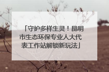 守护多样生灵！昆明市生态环保专业人大代表工作站解锁新玩法