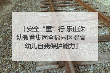 安全“童”行 乐山洙幼教育集团全福园区提高幼儿自我保护能力