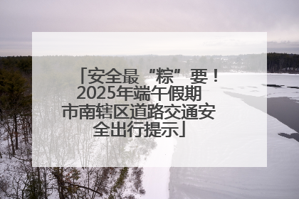安全最“粽”要！2025年端午假期市南辖区道路交通安全出行提示