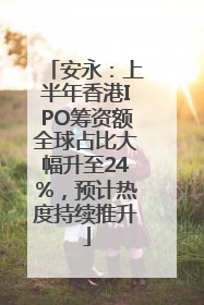 安永：上半年香港IPO筹资额全球占比大幅升至24%，预计热度持续推升