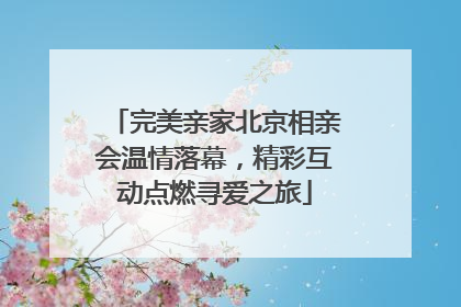 完美亲家北京相亲会温情落幕，精彩互动点燃寻爱之旅