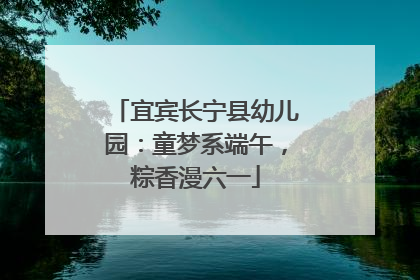 宜宾长宁县幼儿园：童梦系端午，粽香漫六一