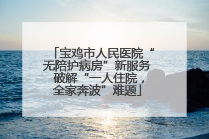 宝鸡市人民医院“无陪护病房”新服务 破解“一人住院，全家奔波”难题