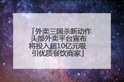外卖三国杀新动作 头部外卖平台宣布将投入超10亿元吸引优质餐饮商家