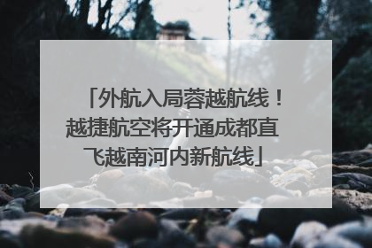 外航入局蓉越航线！越捷航空将开通成都直飞越南河内新航线