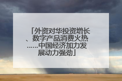 外资对华投资增长、数字产品消费火热……中国经济加力发展动力强劲
